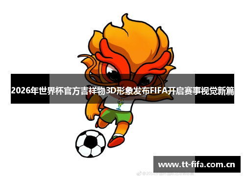 2026年世界杯官方吉祥物3D形象发布FIFA开启赛事视觉新篇
