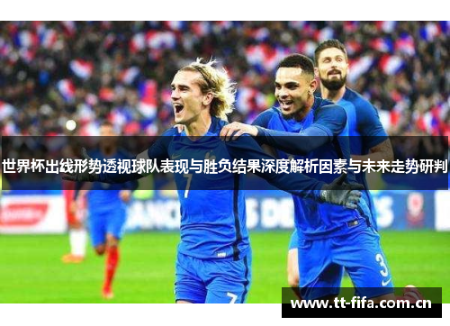 世界杯出线形势透视球队表现与胜负结果深度解析因素与未来走势研判