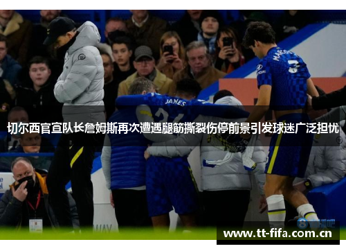 切尔西官宣队长詹姆斯再次遭遇腿筋撕裂伤停前景引发球迷广泛担忧 切尔西官宣队长詹姆斯再次遭遇腿筋撕裂伤停前景引发球迷广泛担忧