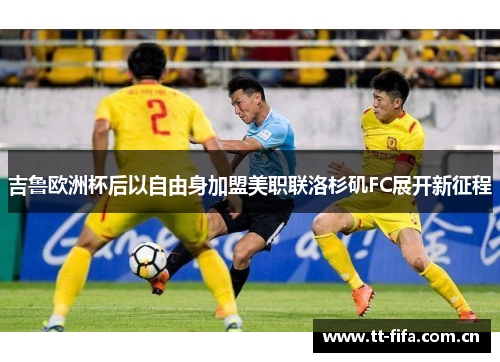 吉鲁欧洲杯后以自由身加盟美职联洛杉矶FC展开新征程