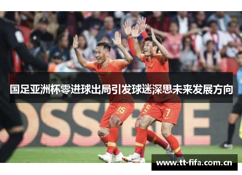 国足亚洲杯零进球出局引发球迷深思未来发展方向 国足亚洲杯零进球出局引发球迷深思未来发展方向