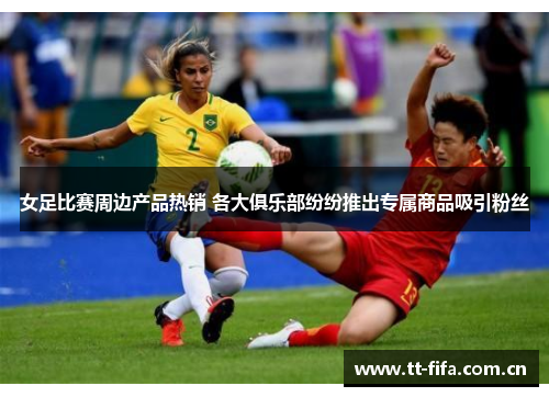女足比赛周边产品热销 各大俱乐部纷纷推出专属商品吸引粉丝